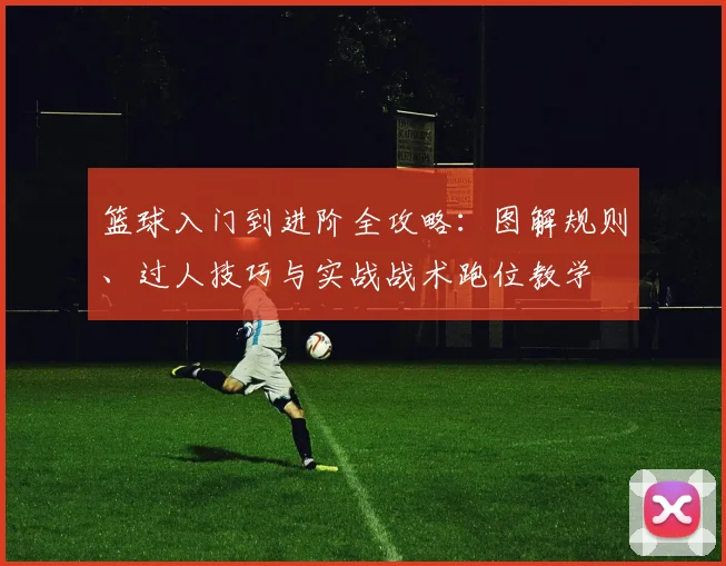 篮球入门到进阶全攻略:图解规则、过人技巧与实战战术跑位教学