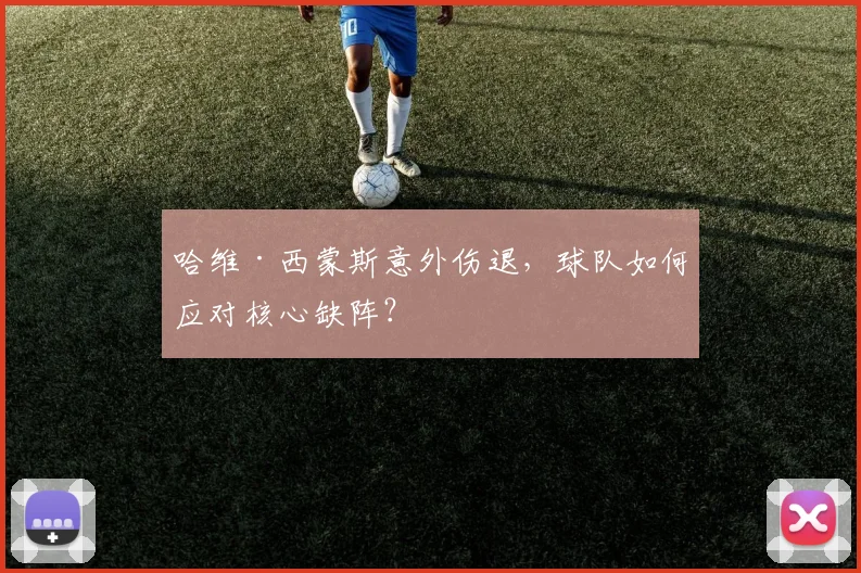 哈维·西蒙斯意外伤退,球队如何应对核心缺阵?