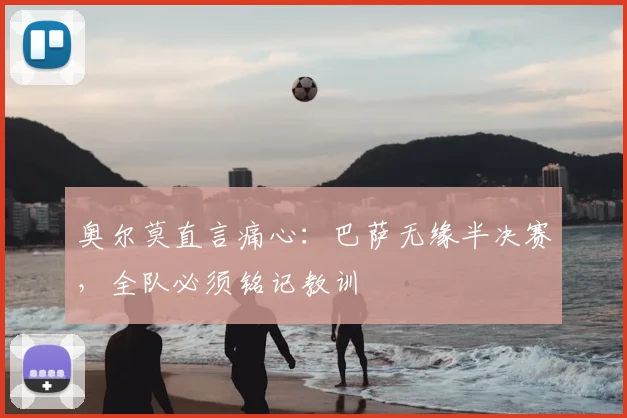 奥尔莫直言痛心:巴萨无缘半决赛,全队必须铭记教训