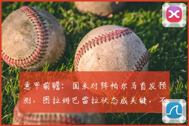 意甲前瞻:国米对阵帕尔马首发预测,图拉姆巴雷拉状态成关键,不败即锁定冠军