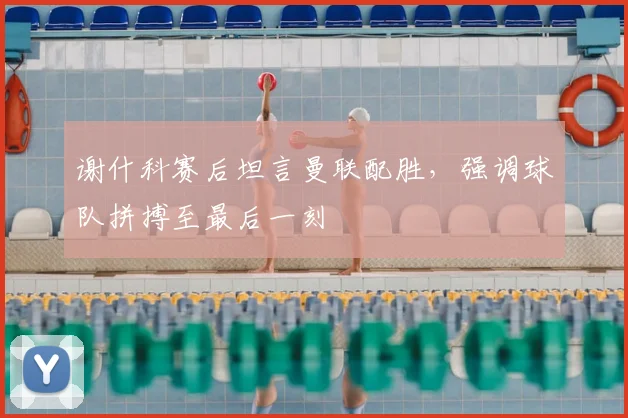 谢什科赛后坦言曼联配胜,强调球队拼搏至最后一刻