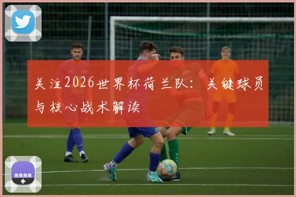 关注2026世界杯荷兰队：关键球员与核心战术解读
