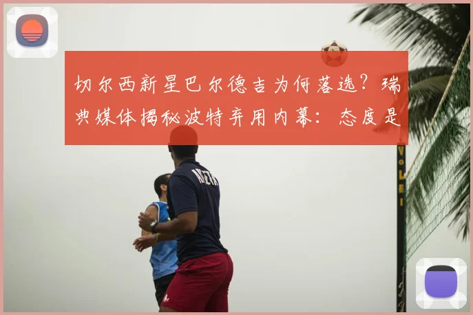 切尔西新星巴尔德吉为何落选？瑞典媒体揭秘波特弃用内幕：态度是关键