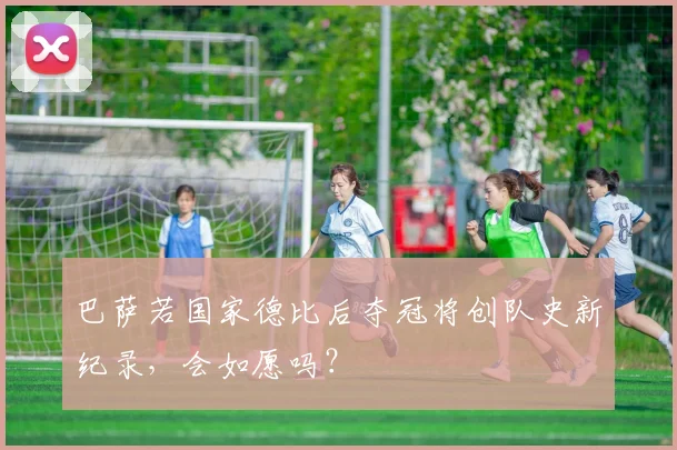 巴萨若国家德比后夺冠将创队史新纪录，会如愿吗？