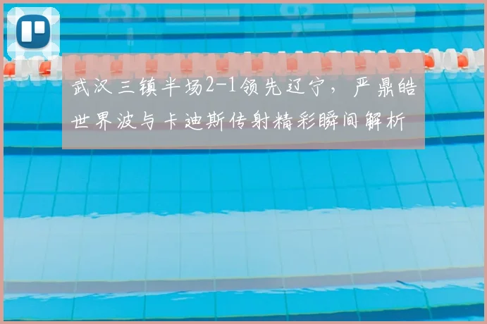 武汉三镇半场2-1领先辽宁,严鼎皓世界波与卡迪斯传射精彩瞬间解析