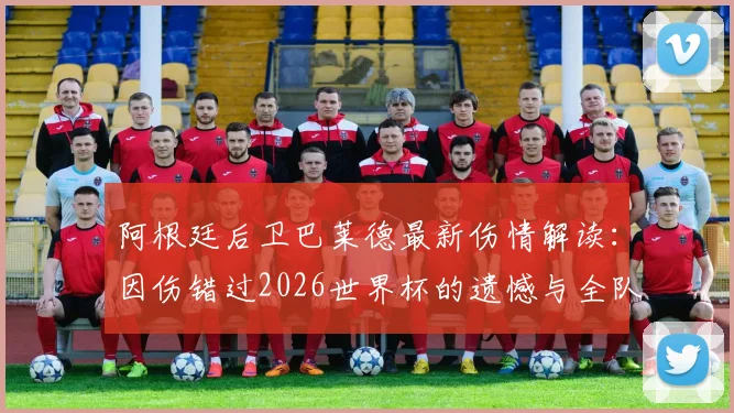 阿根廷后卫巴莱德最新伤情解读：因伤错过2026世界杯的遗憾与全队暖心祝福背后的故事