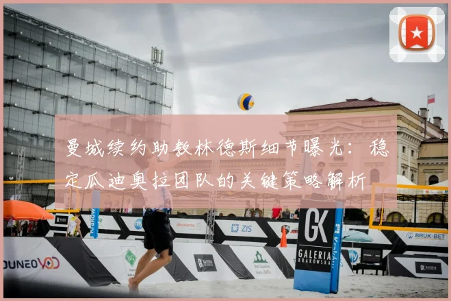 曼城续约助教林德斯细节曝光：稳定瓜迪奥拉团队的关键策略解析