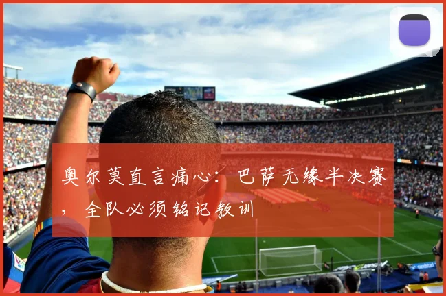 奥尔莫直言痛心：巴萨无缘半决赛，全队必须铭记教训
