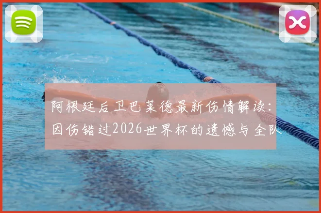 阿根廷后卫巴莱德最新伤情解读:因伤错过2026世界杯的遗憾与全队暖心祝福背后的故事