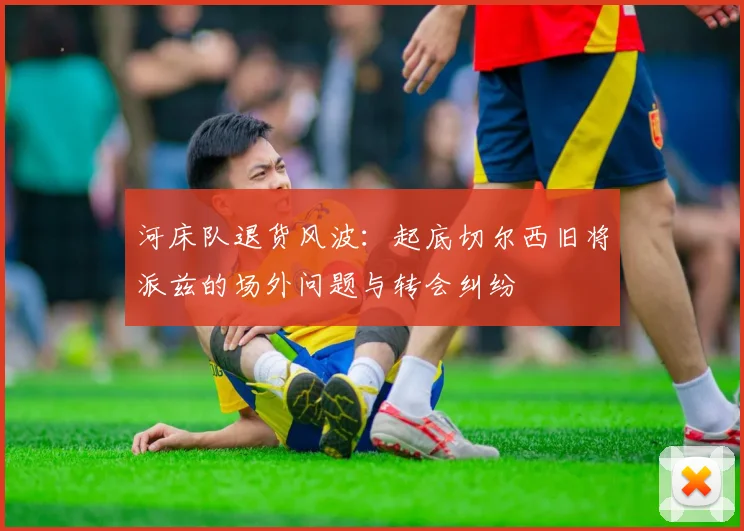 河床队退货风波:起底切尔西旧将派兹的场外问题与转会纠纷